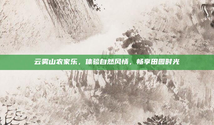 云雾山农家乐,体验自然风情,畅享田园时光