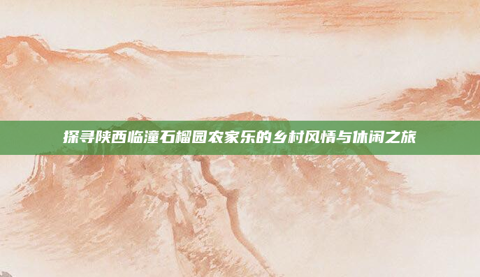 探寻陕西临潼石榴园农家乐的乡村风情与休闲之旅