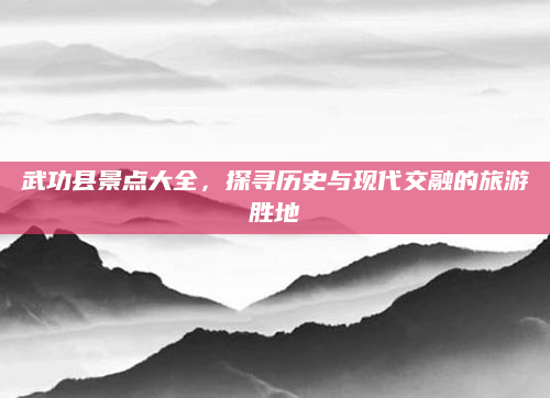 武功县景点大全，探寻历史与现代交融的旅游胜地