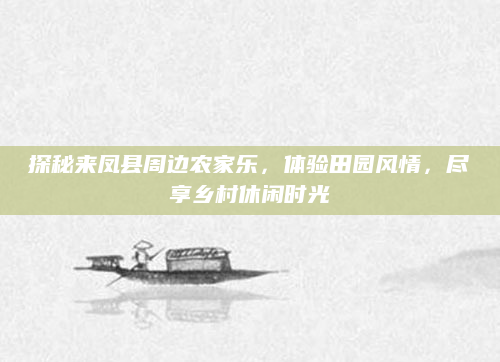 探秘来凤县周边农家乐，体验田园风情，尽享乡村休闲时光