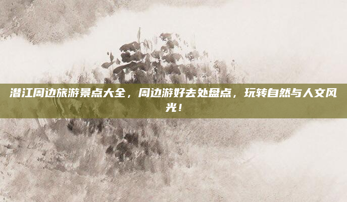 潜江周边旅游景点大全,周边游好去处盘点,玩转自然与人文风光!