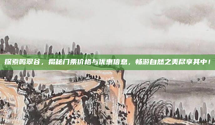 探索鸣翠谷,揭秘门票价格与优惠信息,畅游自然之美尽享其中!