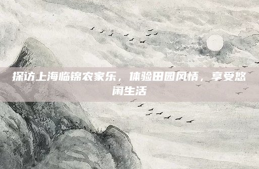 探访上海临锦农家乐,体验田园风情,享受悠闲生活
