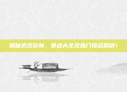 探秘武汉蔡甸,景点大全及热门排名揭晓!