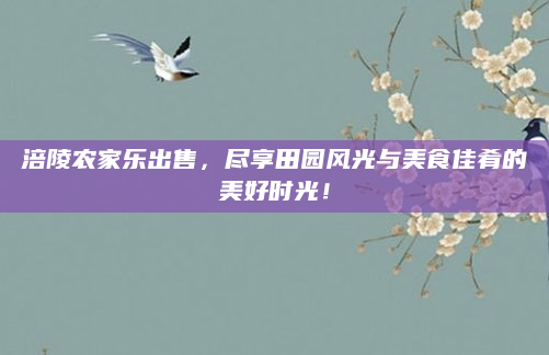 涪陵农家乐出售，尽享田园风光与美食佳肴的美好时光！
