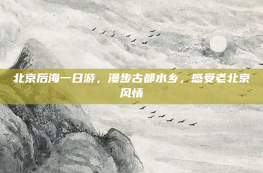 北京后海一日游，漫步古都水乡，感受老北京风情