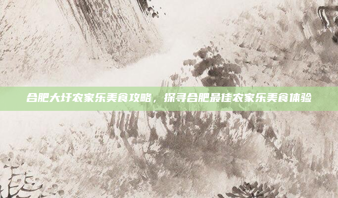 合肥大圩农家乐美食攻略，探寻合肥最佳农家乐美食体验