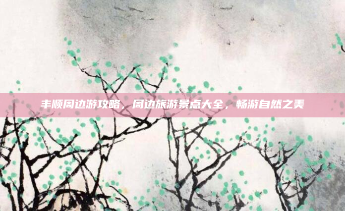丰顺周边游攻略,周边旅游景点大全,畅游自然之美
