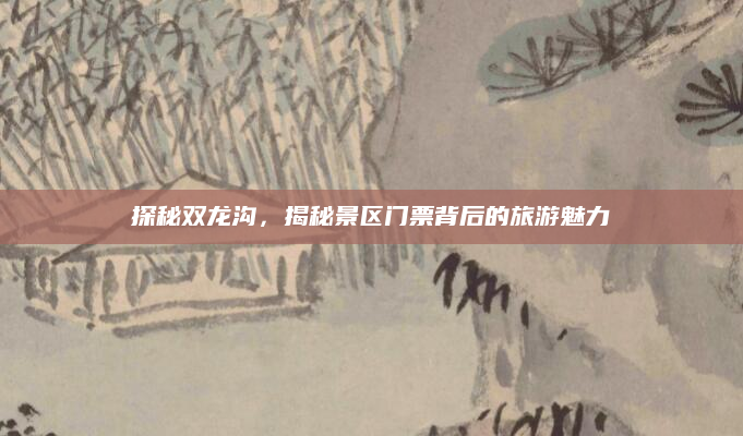 探秘双龙沟,揭秘景区门票背后的旅游魅力