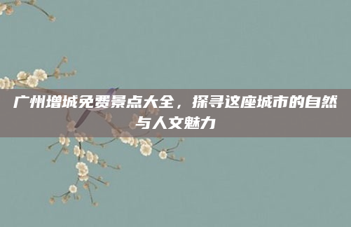 广州增城免费景点大全，探寻这座城市的自然与人文魅力