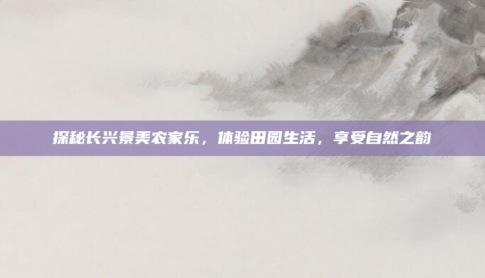 探秘长兴景美农家乐,体验田园生活,享受自然之韵