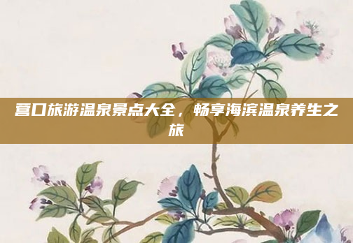 营口旅游温泉景点大全,畅享海滨温泉养生之旅