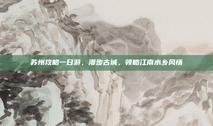 苏州攻略一日游，漫步古城，领略江南水乡风情