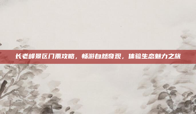 长老峰景区门票攻略,畅游自然奇观,体验生态魅力之旅