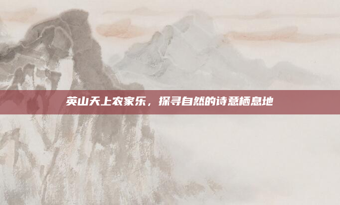 英山天上农家乐,探寻自然的诗意栖息地