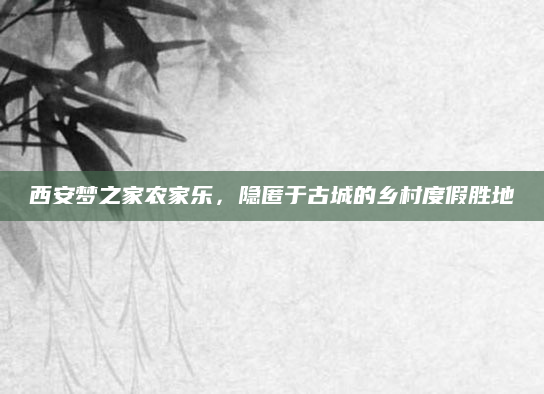 西安梦之家农家乐，隐匿于古城的乡村度假胜地