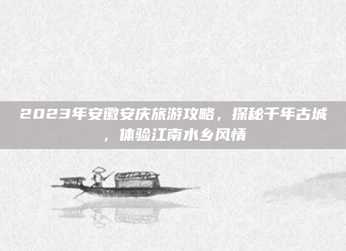 2023年安徽安庆旅游攻略，探秘千年古城，体验江南水乡风情