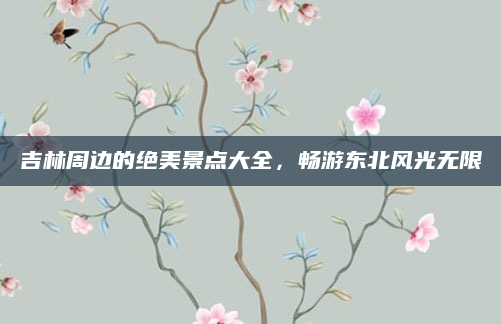 吉林周边的绝美景点大全,畅游东北风光无限