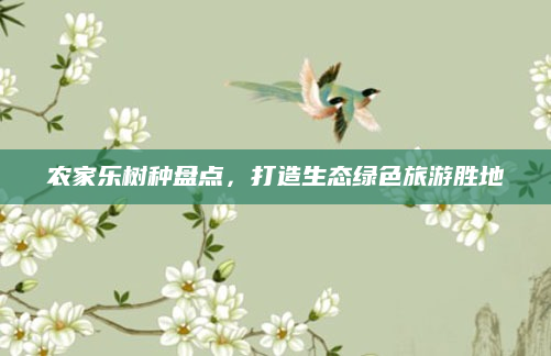 农家乐树种盘点，打造生态绿色旅游胜地