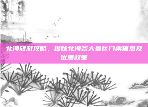 北海旅游攻略，揭秘北海各大景区门票信息及优惠政策