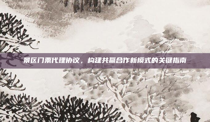 景区门票代理协议,构建共赢合作新模式的关键指南