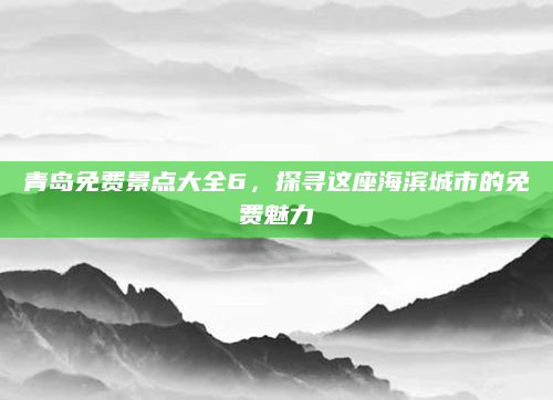 青岛免费景点大全6，探寻这座海滨城市的免费魅力