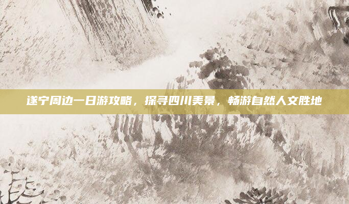 遂宁周边一日游攻略,探寻四川美景,畅游自然人文胜地