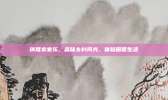 镇隆农家乐,品味乡村风光,体验田园生活