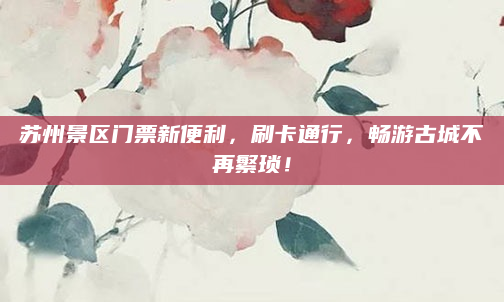 苏州景区门票新便利,刷卡通行,畅游古城不再繁琐!