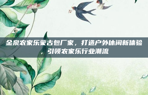 金泉农家乐蒙古包厂家，打造户外休闲新体验，引领农家乐行业潮流