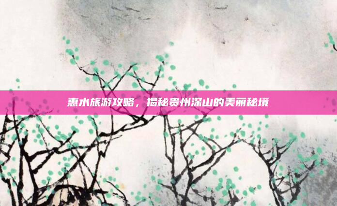 惠水旅游攻略,揭秘贵州深山的美丽秘境