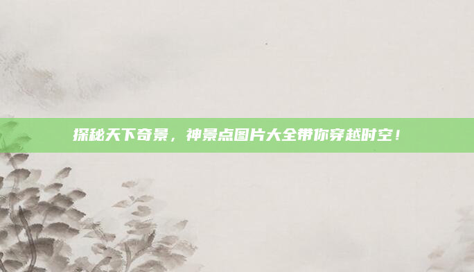 探秘天下奇景,神景点图片大全带你穿越时空!