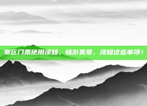景区门票使用须知，畅游美景，须知这些事项！
