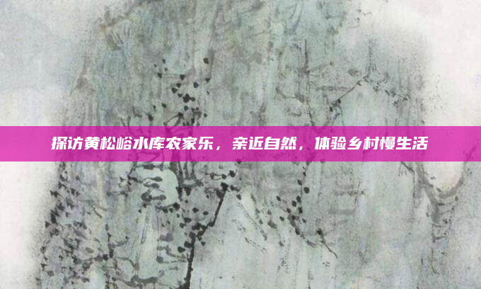 探访黄松峪水库农家乐,亲近自然,体验乡村慢生活