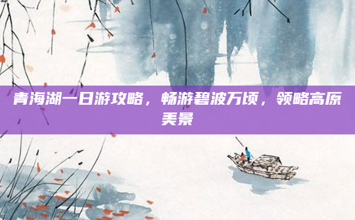 青海湖一日游攻略，畅游碧波万顷，领略高原美景