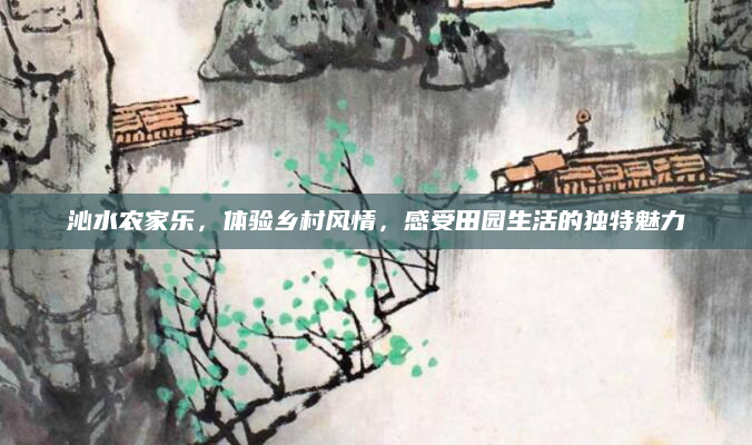 沁水农家乐，体验乡村风情，感受田园生活的独特魅力