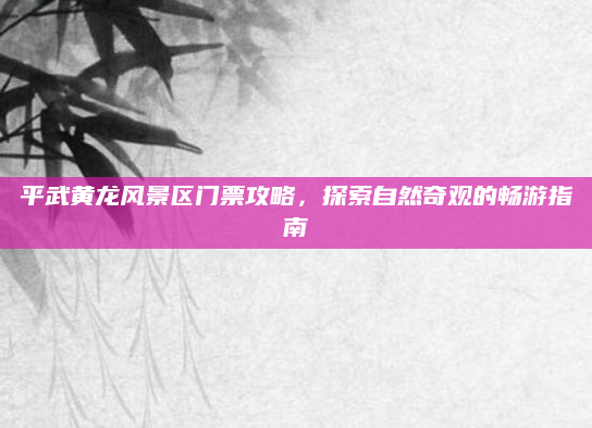 平武黄龙风景区门票攻略,探索自然奇观的畅游指南
