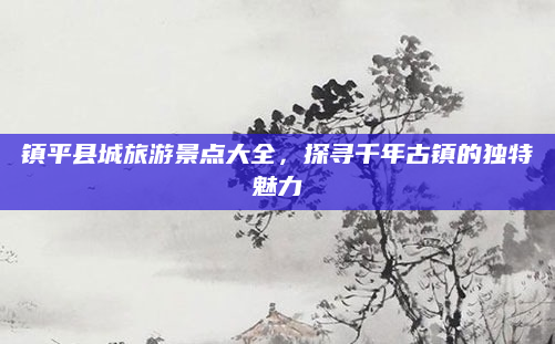 镇平县城旅游景点大全，探寻千年古镇的独特魅力