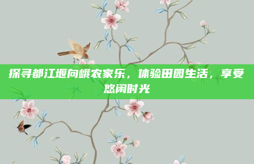 探寻都江堰向峨农家乐,体验田园生活,享受悠闲时光