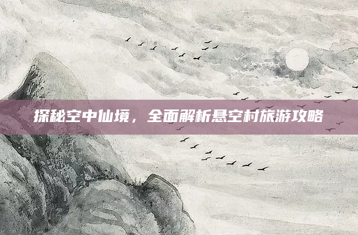 探秘空中仙境，全面解析悬空村旅游攻略