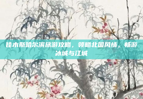 佳木斯哈尔滨旅游攻略,领略北国风情,畅游冰城与江城