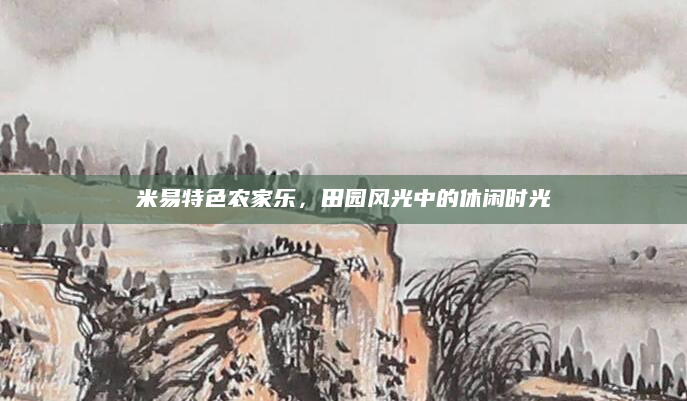 米易特色农家乐，田园风光中的休闲时光
