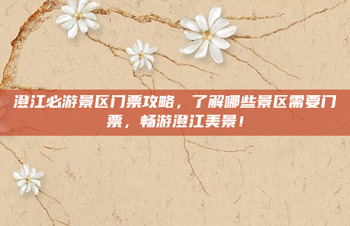澄江必游景区门票攻略,了解哪些景区需要门票,畅游澄江美景!