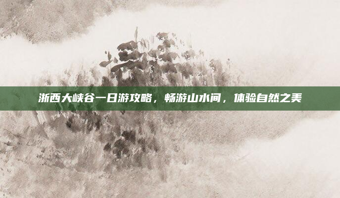 浙西大峡谷一日游攻略，畅游山水间，体验自然之美