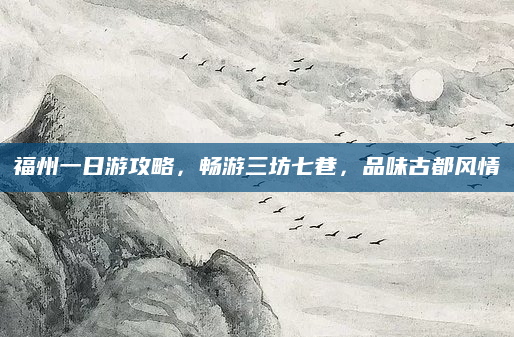 福州一日游攻略,畅游三坊七巷,品味古都风情