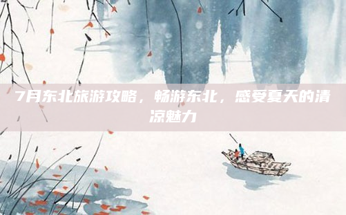 7月东北旅游攻略，畅游东北，感受夏天的清凉魅力