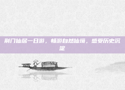 荆门仙居一日游，畅游自然仙境，感受历史沉淀