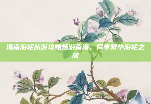 海南游轮旅游攻略畅游南海，尽享豪华游轮之旅