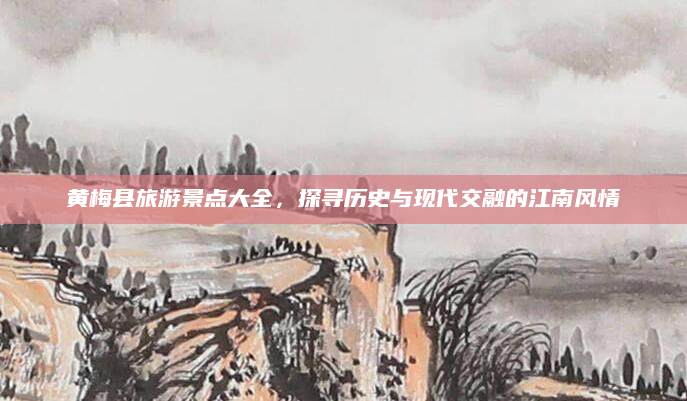 黄梅县旅游景点大全,探寻历史与现代交融的江南风情