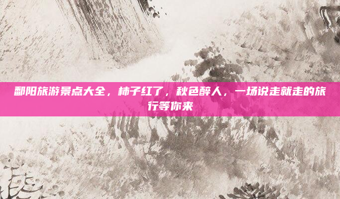 鄱阳旅游景点大全，柿子红了，秋色醉人，一场说走就走的旅行等你来